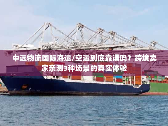 中远物流国际海运/空运到底靠谱吗？跨境卖家亲测3种场景的真实体验