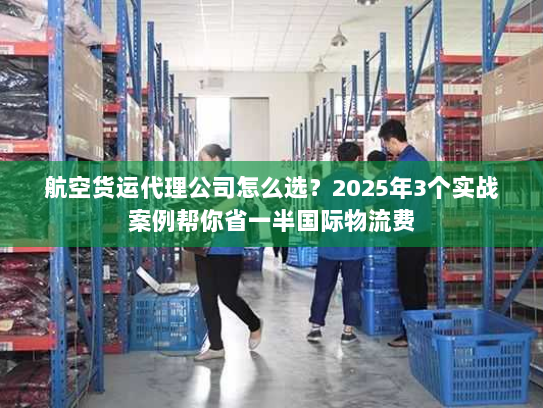 航空货运代理公司怎么选?2025年3个实战案例帮你省一半国际物流费 航空货运代理公司怎么选?2025年3个实战案例帮你省一半国际物流费