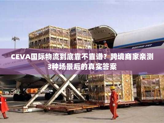 CEVA国际物流到底靠不靠谱?跨境商家亲测3种场景后的真实答案 CEVA国际物流到底靠不靠谱?跨境商家亲测3种场景后的真实答案