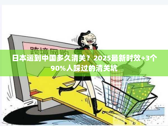 日本运到中国多久清关？2025最新时效+3个90%人踩过的清关坑