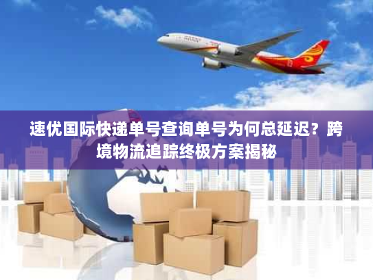 速优国际快递单号查询单号为何总延迟？跨境物流追踪终极方案揭秘