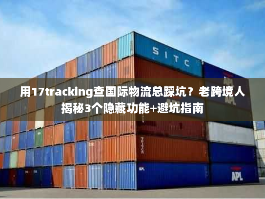 用17tracking查国际物流总踩坑？老跨境人揭秘3个隐藏功能+避坑指南