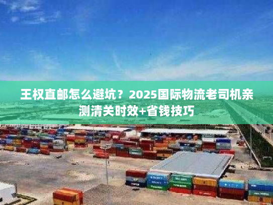 王权直邮怎么避坑？2025国际物流老司机亲测清关时效+省钱技巧