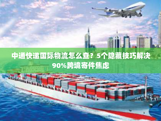 中通快递国际物流怎么查？5个隐藏技巧解决90%跨境寄件焦虑
