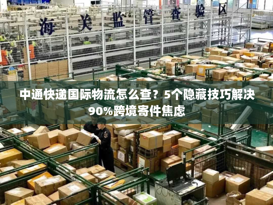 中通快递国际物流怎么查?5个隐藏技巧解决90%跨境寄件焦虑 中通快递国际物流怎么查?5个隐藏技巧解决90%跨境寄件焦虑