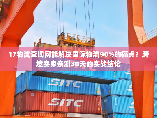 17物流查询网能解决国际物流90%的痛点？跨境卖家亲测30天的实战结论