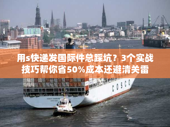 用s快递发国际件总踩坑？3个实战技巧帮你省50%成本还避清关雷