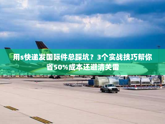 用s快递发国际件总踩坑?3个实战技巧帮你省50%成本还避清关雷 用s快递发国际件总踩坑?3个实战技巧帮你省50%成本还避清关雷