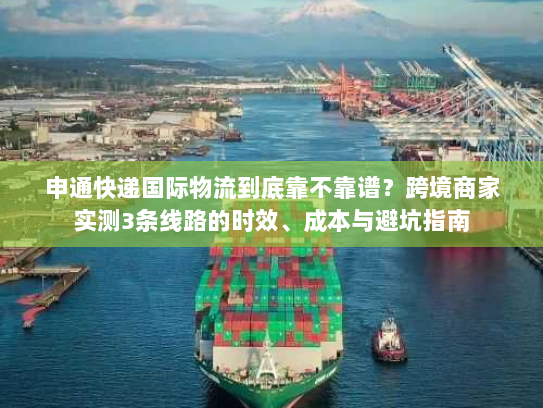 申通快递国际物流到底靠不靠谱?跨境商家实测3条线路的时效、成本与避坑指南 申通快递国际物流到底靠不靠谱?跨境商家实测3条线路的时效、成本与避坑指南