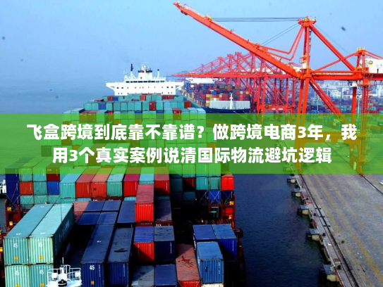 飞盒跨境到底靠不靠谱？做跨境电商3年，我用3个真实案例说清国际物流避坑逻辑