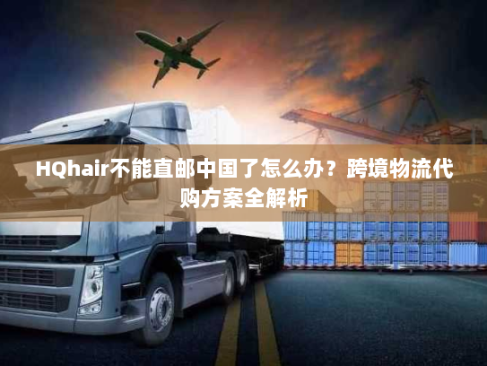 HQhair不能直邮中国了怎么办?跨境物流代购方案全解析 HQhair不能直邮中国了怎么办?跨境物流代购方案全解析