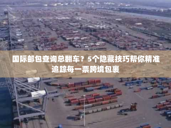国际邮包查询总翻车?5个隐藏技巧帮你精准追踪每一票跨境包裹 国际邮包查询总翻车?5个隐藏技巧帮你精准追踪每一票跨境包裹