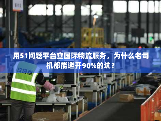 用51问题平台查国际物流服务,为什么老司机都能避开90%的坑? 用51问题平台查国际物流服务,为什么老司机都能避开90%的坑?