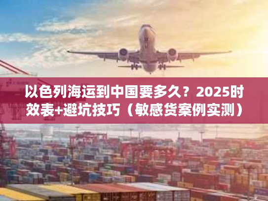 以色列海运到中国要多久?2025时效表+避坑技巧(敏感货案例实测) 以色列海运到中国要多久?2025时效表+避坑技巧(敏感货案例实测)
