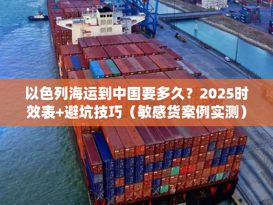 以色列海运到中国要多久?2025时效表+避坑技巧(敏感货案例实测) 以色列海运到中国要多久?2025时效表+避坑技巧(敏感货案例实测)