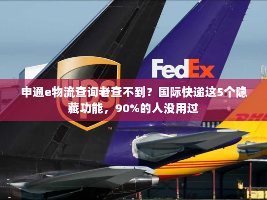 申通e物流查询老查不到？国际快递这5个隐藏功能，90%的人没用过