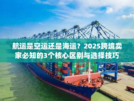 航运是空运还是海运？2025跨境卖家必知的3个核心区别与选择技巧
