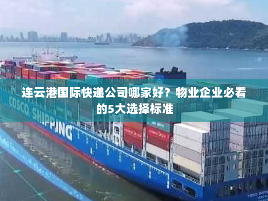 连云港国际快递公司哪家好?物业企业必看的5大选择标准 连云港国际快递公司哪家好?物业企业必看的5大选择标准