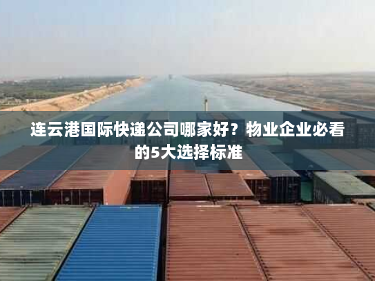 连云港国际快递公司哪家好?物业企业必看的5大选择标准 连云港国际快递公司哪家好?物业企业必看的5大选择标准
