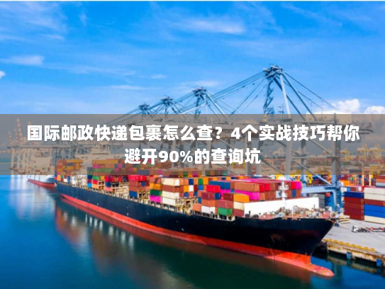 国际邮政快递包裹怎么查？4个实战技巧帮你避开90%的查询坑