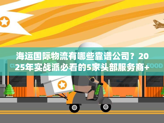 海运国际物流有哪些靠谱公司？2025年实战派必看的5家头部服务商+避坑指南