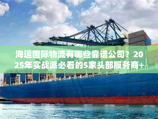 海运国际物流有哪些靠谱公司？2025年实战派必看的5家头部服务商+避坑指南