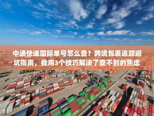 中通快递国际单号怎么查？跨境包裹追踪避坑指南，我用3个技巧解决了查不到的焦虑