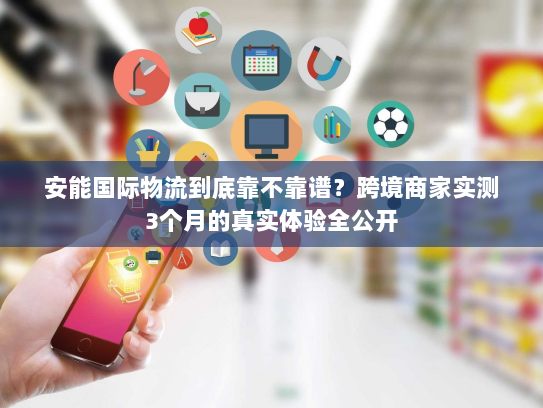 安能国际物流到底靠不靠谱？跨境商家实测3个月的真实体验全公开