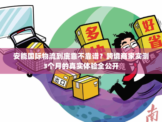 安能国际物流到底靠不靠谱？跨境商家实测3个月的真实体验全公开