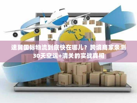 速翼国际物流到底快在哪儿？跨境商家亲测30天空运+清关的实战真相