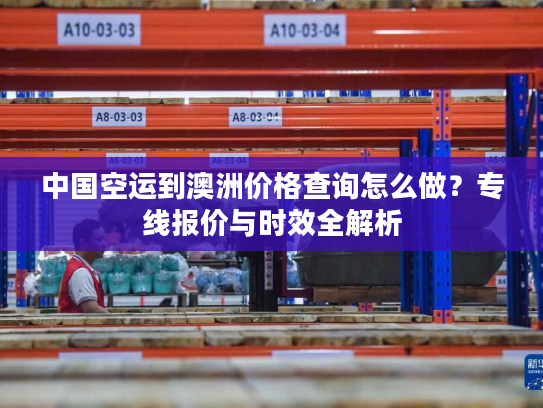 中国空运到澳洲价格查询怎么做？专线报价与时效全解析