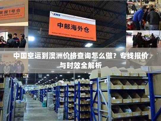 中国空运到澳洲价格查询怎么做？专线报价与时效全解析