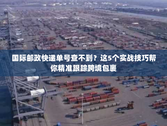 国际邮政快递单号查不到?这5个实战技巧帮你精准跟踪跨境包裹 国际邮政快递单号查不到?这5个实战技巧帮你精准跟踪跨境包裹
