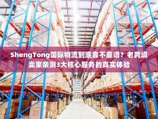 ShengTong国际物流到底靠不靠谱?老跨境卖家亲测3大核心服务的真实体验 ShengTong国际物流到底靠不靠谱?老跨境卖家亲测3大核心服务的真实体验
