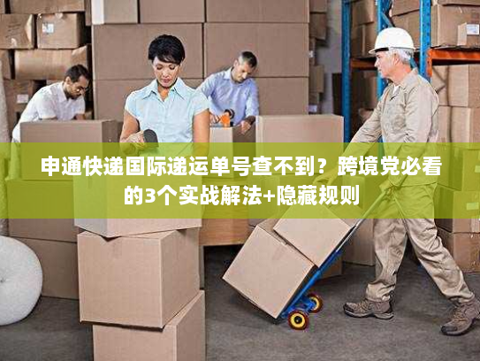 申通快递国际递运单号查不到?跨境党必看的3个实战解法+隐藏规则 申通快递国际递运单号查不到?跨境党必看的3个实战解法+隐藏规则