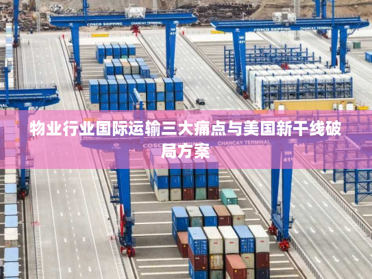 物业行业国际运输三大痛点与美国新干线破局方案 物业行业国际运输三大痛点与美国新干线破局方案