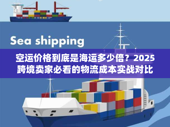 空运价格到底是海运多少倍？2025跨境卖家必看的物流成本实战对比