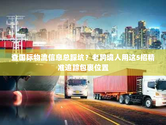 查国际物流信息总踩坑?老跨境人用这5招精准追踪包裹位置 查国际物流信息总踩坑?老跨境人用这5招精准追踪包裹位置