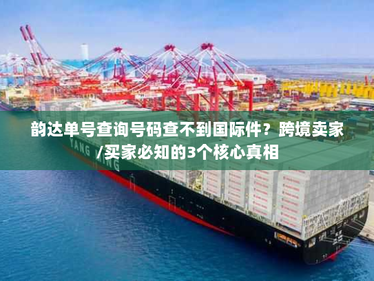韵达单号查询号码查不到国际件?跨境卖家/买家必知的3个核心真相 韵达单号查询号码查不到国际件?跨境卖家/买家必知的3个核心真相