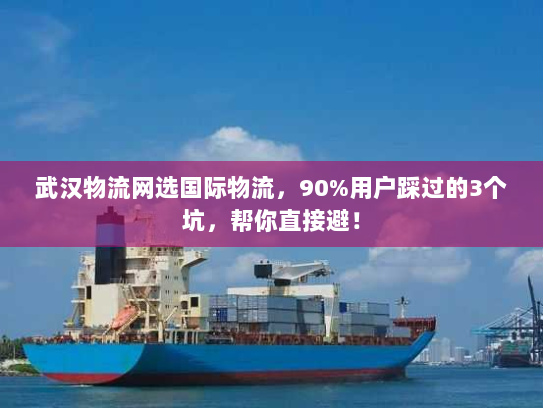 武汉物流网选国际物流，90%用户踩过的3个坑，帮你直接避！