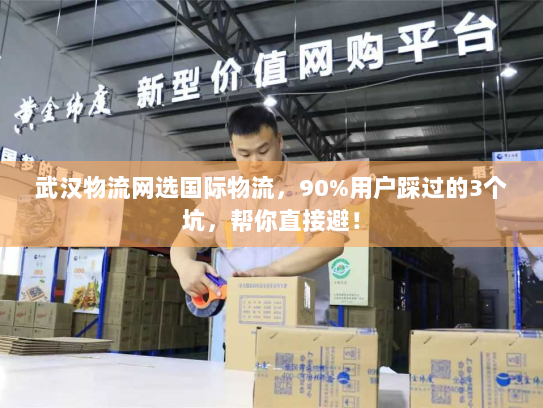 武汉物流网选国际物流，90%用户踩过的3个坑，帮你直接避！