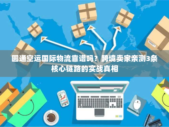 圆通空运国际物流靠谱吗？跨境卖家亲测3条核心链路的实战真相