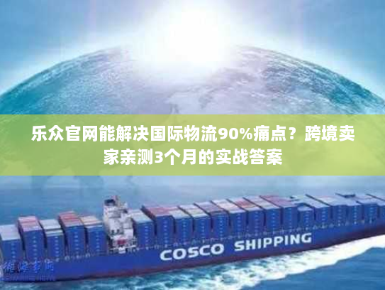 乐众官网能解决国际物流90%痛点?跨境卖家亲测3个月的实战答案 乐众官网能解决国际物流90%痛点?跨境卖家亲测3个月的实战答案