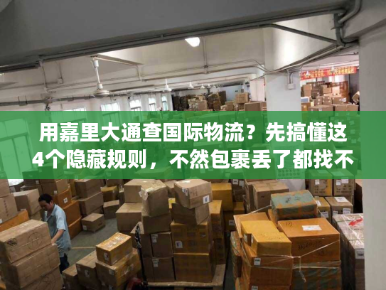 用嘉里大通查国际物流？先搞懂这4个隐藏规则，不然包裹丢了都找不到