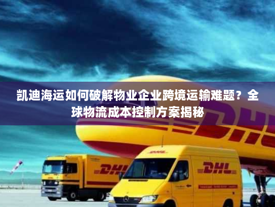 凯迪海运如何破解物业企业跨境运输难题?全球物流成本控制方案揭秘 凯迪海运如何破解物业企业跨境运输难题?全球物流成本控制方案揭秘