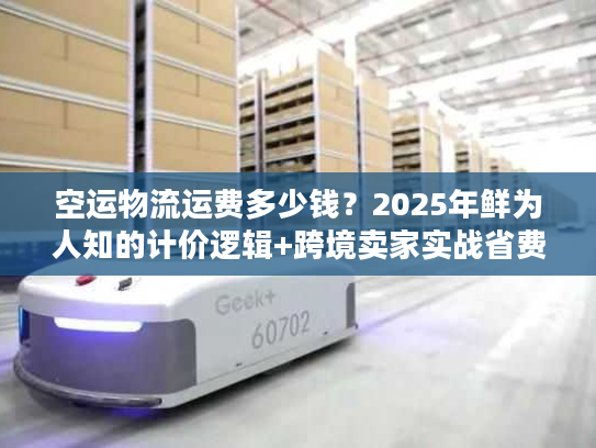 空运物流运费多少钱？2025年鲜为人知的计价逻辑+跨境卖家实战省费案例