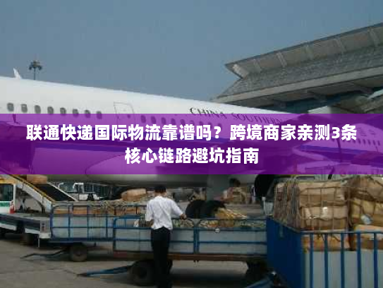 联通快递国际物流靠谱吗?跨境商家亲测3条核心链路避坑指南 联通快递国际物流靠谱吗?跨境商家亲测3条核心链路避坑指南