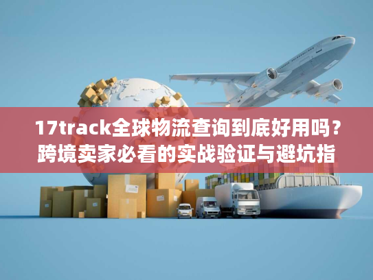 17track全球物流查询到底好用吗？跨境卖家必看的实战验证与避坑指南