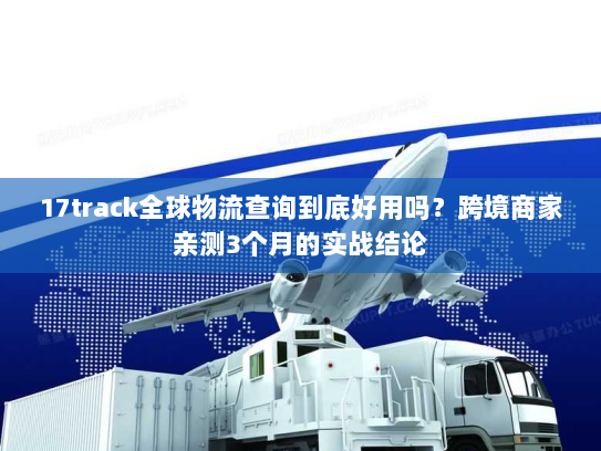 17track全球物流查询到底好用吗?跨境商家亲测3个月的实战结论 17track全球物流查询到底好用吗?跨境商家亲测3个月的实战结论