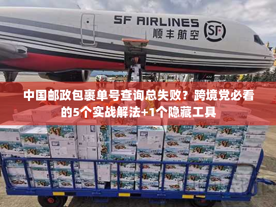 中国邮政包裹单号查询总失败?跨境党必看的5个实战解法+1个隐藏工具 中国邮政包裹单号查询总失败?跨境党必看的5个实战解法+1个隐藏工具